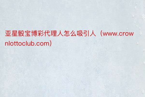 亚星骰宝博彩代理人怎么吸引人（www.crownlottoclub.com）