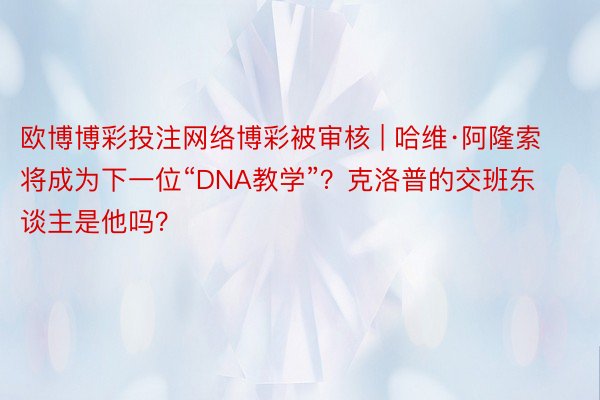 欧博博彩投注网络博彩被审核 | 哈维·阿隆索将成为下一位“DNA教学”？克洛普的交班东谈主是他吗？