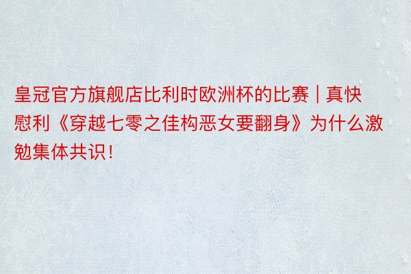 皇冠官方旗舰店比利时欧洲杯的比赛 | 真快慰利《穿越七零之佳构恶女要翻身》为什么激勉集体共识！