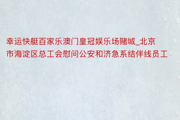 幸运快艇百家乐澳门皇冠娱乐场赌城_北京市海淀区总工会慰问公安和济急系结伴线员工