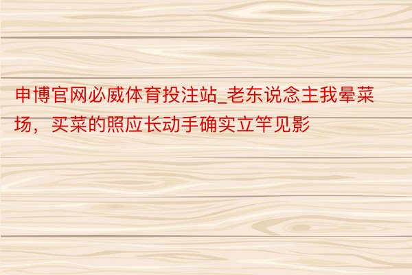 申博官网必威体育投注站_老东说念主我晕菜场，买菜的照应长动手确实立竿见影