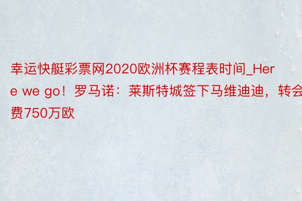 幸运快艇彩票网2020欧洲杯赛程表时间_Here we go！罗马诺：莱斯特城签下马维迪迪，转会费750万欧