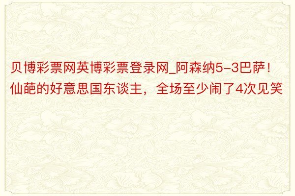 贝博彩票网英博彩票登录网_阿森纳5-3巴萨！仙葩的好意思国东谈主，全场至少闹了4次见笑