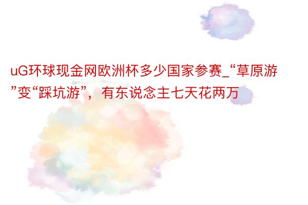 uG环球现金网欧洲杯多少国家参赛_“草原游”变“踩坑游”，有东说念主七天花两万