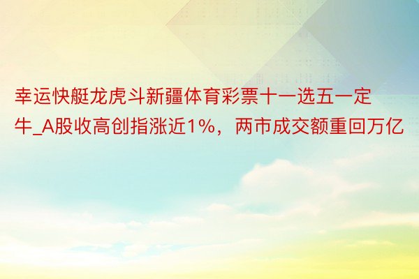 幸运快艇龙虎斗新疆体育彩票十一选五一定牛_A股收高创指涨近1%，两市成交额重回万亿