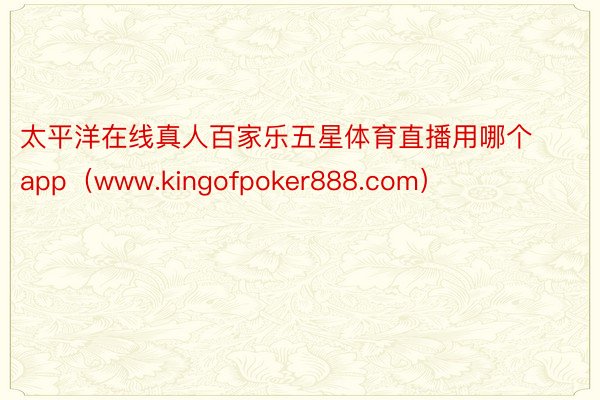 太平洋在线真人百家乐五星体育直播用哪个app（www.kingofpoker888.com）