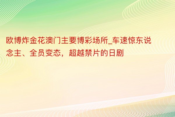 欧博炸金花澳门主要博彩场所_车速惊东说念主、全员变态，超越禁片的日剧