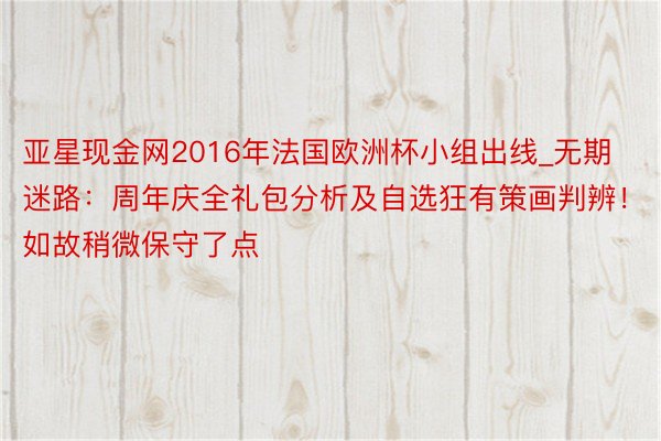 亚星现金网2016年法国欧洲杯小组出线_无期迷路：周年庆全礼包分析及自选狂有策画判辨！如故稍微保守了点