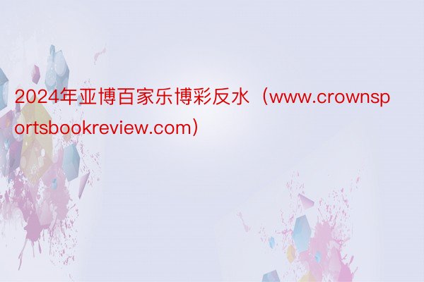 2024年亚博百家乐博彩反水（www.crownsportsbookreview.com）