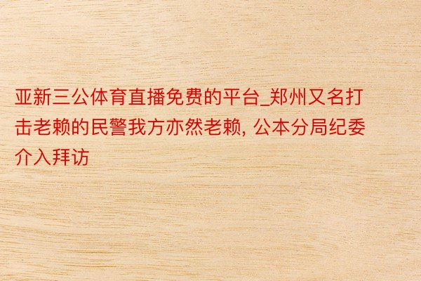 亚新三公体育直播免费的平台_郑州又名打击老赖的民警我方亦然老赖, 公本分局纪委介入拜访