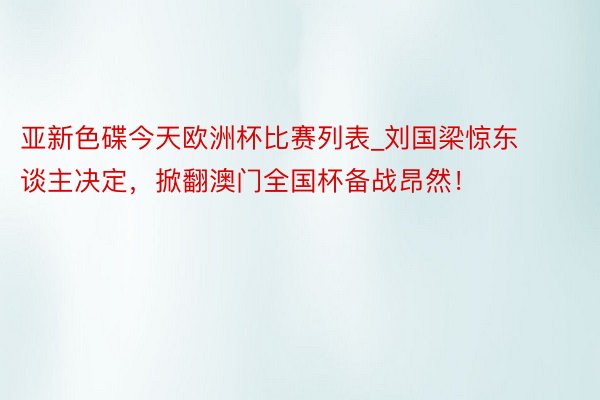 亚新色碟今天欧洲杯比赛列表_刘国梁惊东谈主决定，掀翻澳门全国杯备战昂然！