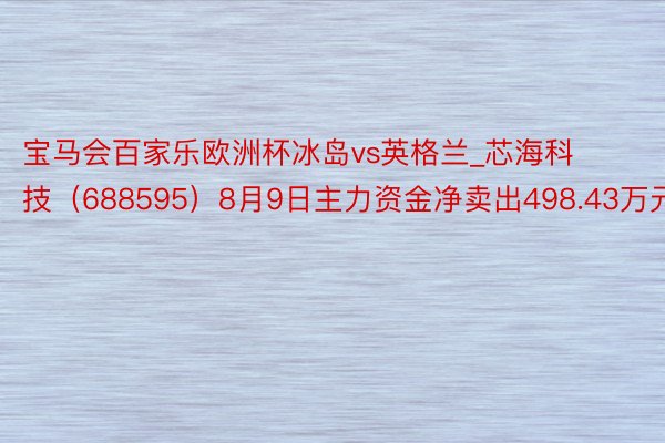 宝马会百家乐欧洲杯冰岛vs英格兰_芯海科技（688595）8月9日主力资金净卖出498.43万元