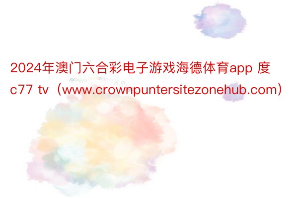 2024年澳门六合彩电子游戏海德体育app 度c77 tv（www.crownpuntersitezonehub.com）