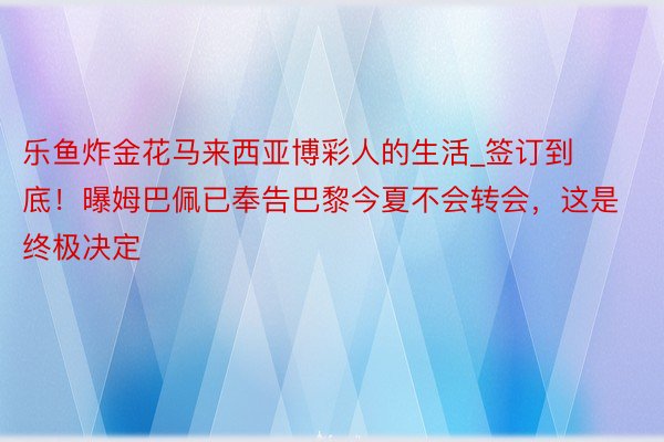 乐鱼炸金花马来西亚博彩人的生活_签订到底！曝姆巴佩已奉告巴黎今夏不会转会，这是终极决定