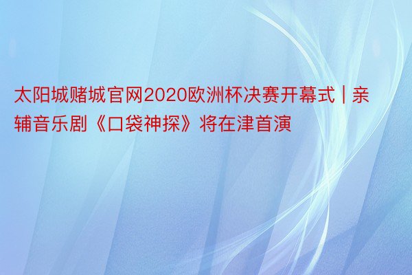 太阳城赌城官网2020欧洲杯决赛开幕式 | 亲辅音乐剧《口袋神探》将在津首演