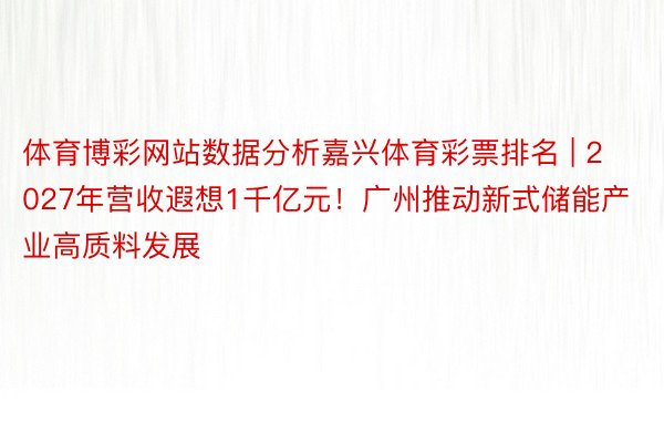 体育博彩网站数据分析嘉兴体育彩票排名 | 2027年营收遐想1千亿元！广州推动新式储能产业高质料发展