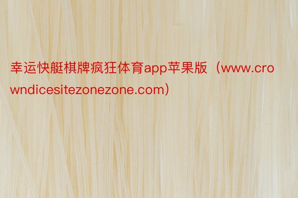 幸运快艇棋牌疯狂体育app苹果版（www.crowndicesitezonezone.com）