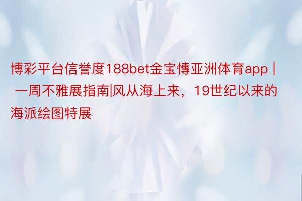 博彩平台信誉度188bet金宝慱亚洲体育app | 一周不雅展指南|风从海上来，19世纪以来的海派绘图特展