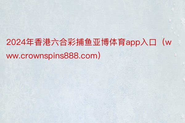 2024年香港六合彩捕鱼亚博体育app入口（www.crownspins888.com）