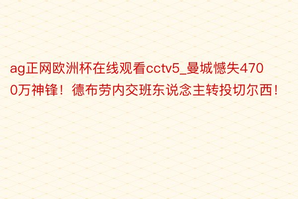 ag正网欧洲杯在线观看cctv5_曼城憾失4700万神锋！德布劳内交班东说念主转投切尔西！