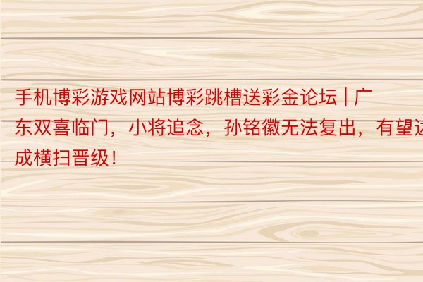 手机博彩游戏网站博彩跳槽送彩金论坛 | 广东双喜临门，小将追念，孙铭徽无法复出，有望达成横扫晋级！