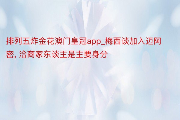 排列五炸金花澳门皇冠app_梅西谈加入迈阿密, 洽商家东谈主是主要身分