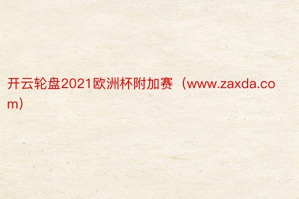 开云轮盘2021欧洲杯附加赛（www.zaxda.com）