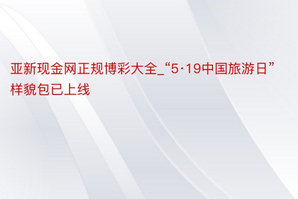 亚新现金网正规博彩大全_“5·19中国旅游日”样貌包已上线