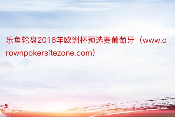 乐鱼轮盘2016年欧洲杯预选赛葡萄牙（www.crownpokersitezone.com）