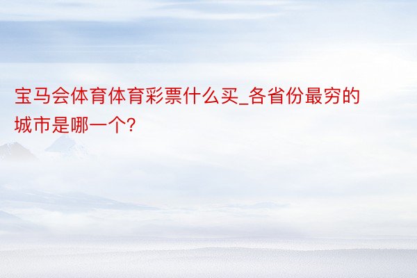 宝马会体育体育彩票什么买_各省份最穷的城市是哪一个？