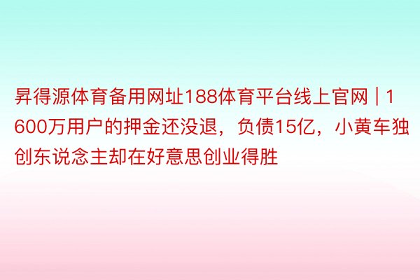 昇得源体育备用网址188体育平台线上官网 | 1600万用户的押金还没退，负债15亿，小黄车独创东说念主却在好意思创业得胜