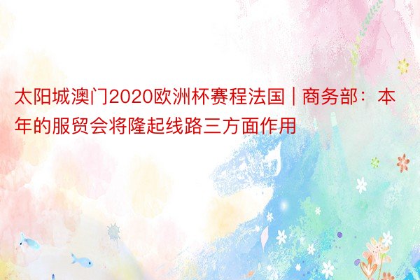 太阳城澳门2020欧洲杯赛程法国 | 商务部：本年的服贸会将隆起线路三方面作用