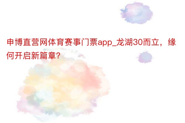 申博直营网体育赛事门票app_龙湖30而立，缘何开启新篇章？