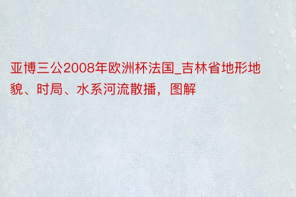 亚博三公2008年欧洲杯法国_吉林省地形地貌、时局、水系河流散播，图解