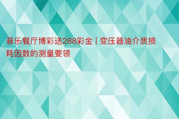 菲乐餐厅博彩送288彩金 | 变压器油介质损耗因数的测量要领