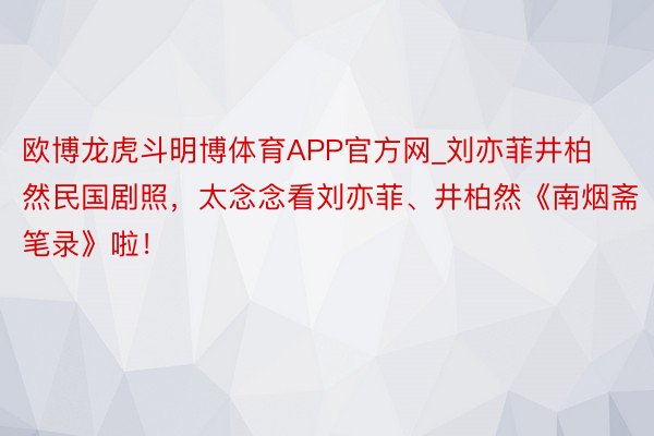 欧博龙虎斗明博体育APP官方网_刘亦菲井柏然民国剧照，太念念看刘亦菲、井柏然《南烟斋笔录》啦！