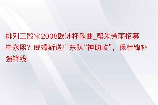 排列三骰宝2008欧洲杯歌曲_帮朱芳雨招募崔永熙？威姆斯送广东队“神助攻”，保杜锋补强锋线