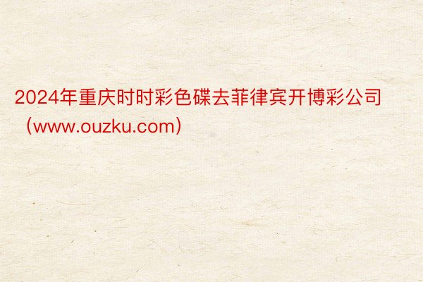 2024年重庆时时彩色碟去菲律宾开博彩公司（www.ouzku.com）