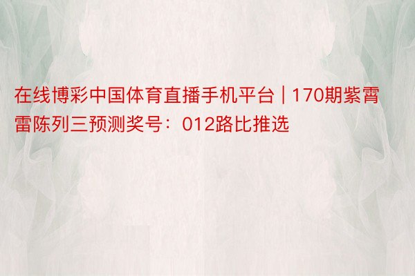 在线博彩中国体育直播手机平台 | 170期紫霄雷陈列三预测奖号：012路比推选