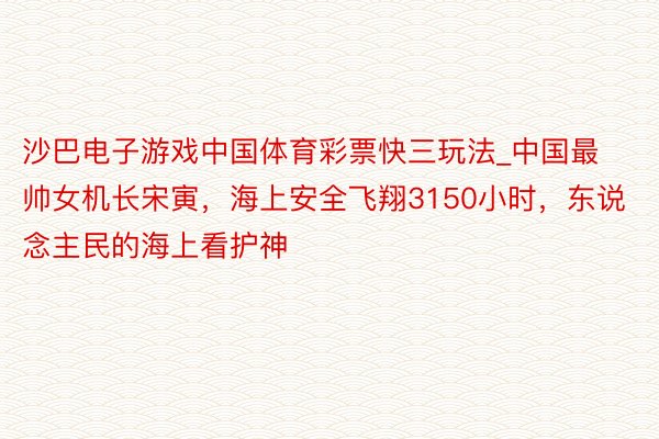 沙巴电子游戏中国体育彩票快三玩法_中国最帅女机长宋寅，海上安全飞翔3150小时，东说念主民的海上看护神