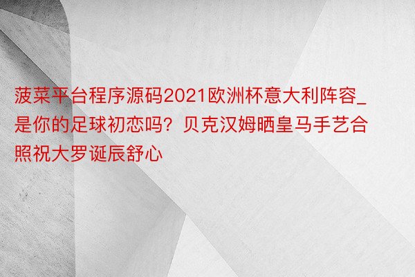 菠菜平台程序源码2021欧洲杯意大利阵容_是你的足球初恋吗？贝克汉姆晒皇马手艺合照祝大罗诞辰舒心