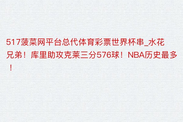 517菠菜网平台总代体育彩票世界杯串_水花兄弟！库里助攻克莱三分576球！NBA历史最多 ！