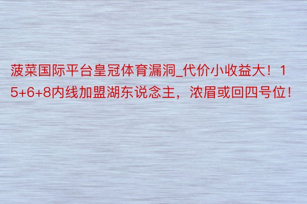 菠菜国际平台皇冠体育漏洞_代价小收益大！15+6+8内线加盟湖东说念主，浓眉或回四号位！