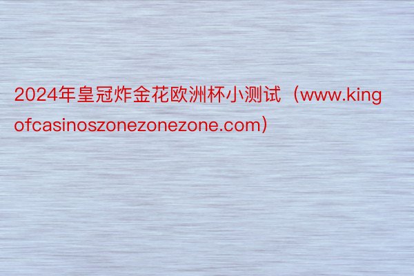 2024年皇冠炸金花欧洲杯小测试（www.kingofcasinoszonezonezone.com）