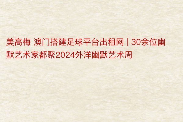 美高梅 澳门搭建足球平台出租网 | 30余位幽默艺术家都聚2024外洋幽默艺术周