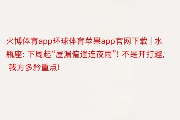 火博体育app环球体育苹果app官网下载 | 水瓶座: 下周起“屋漏偏逢连夜雨”! 不是开打趣, 我方多矜重点!