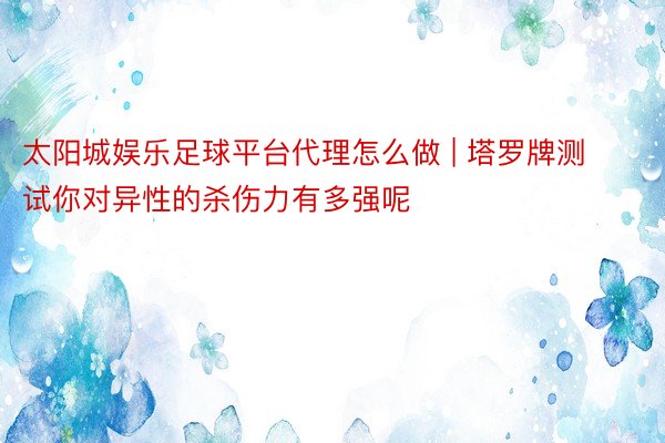 太阳城娱乐足球平台代理怎么做 | 塔罗牌测试你对异性的杀伤力有多强呢