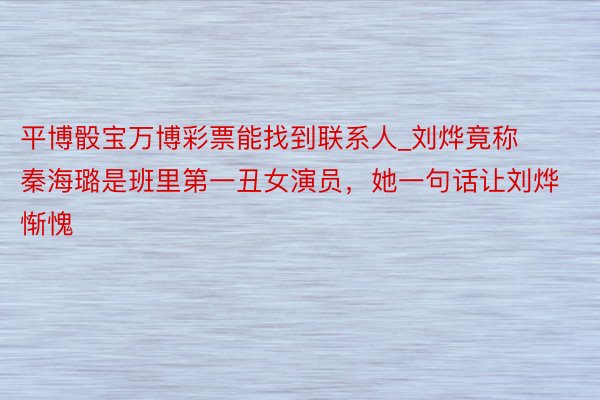 平博骰宝万博彩票能找到联系人_刘烨竟称秦海璐是班里第一丑女演员，她一句话让刘烨惭愧