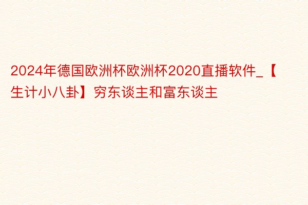 2024年德国欧洲杯欧洲杯2020直播软件_【生计小八卦】穷东谈主和富东谈主