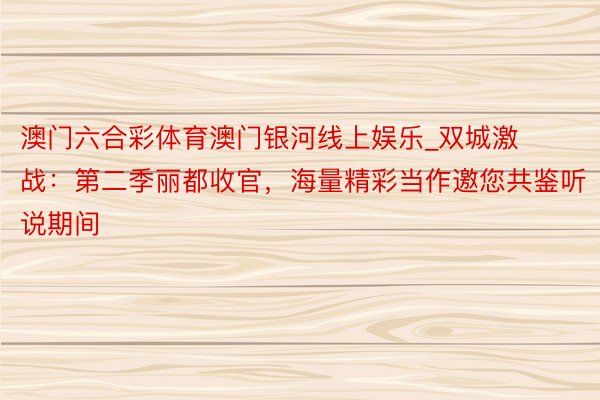 澳门六合彩体育澳门银河线上娱乐_双城激战：第二季丽都收官，海量精彩当作邀您共鉴听说期间